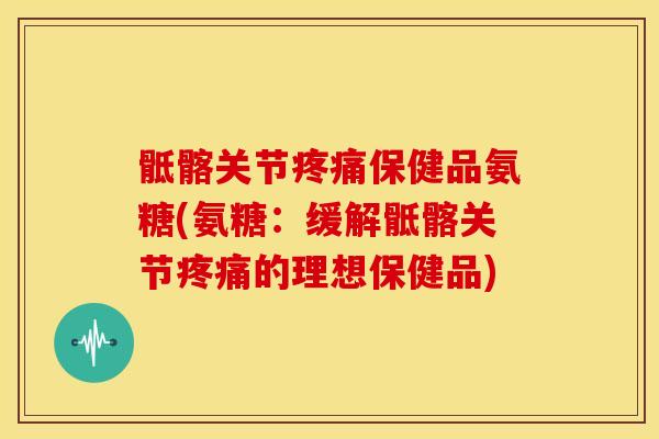骶髂关节保健品氨糖(氨糖:缓解骶髂关节的理想保健品) 骶髂关节保健品氨糖(氨糖:缓解骶髂关节的理想保健品)