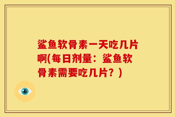 鲨鱼软骨素一天吃几片啊(每日剂量:鲨鱼软骨素需要吃几片?) 鲨鱼软骨素一天吃几片啊(每日剂量:鲨鱼软骨素需要吃几片?)