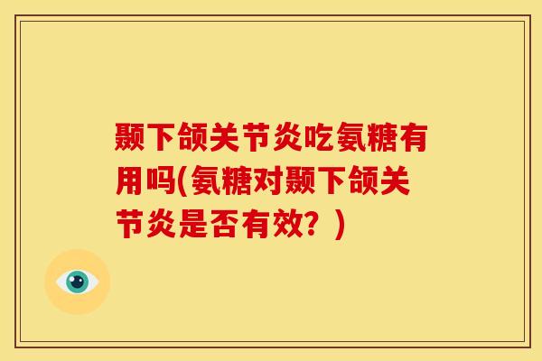 颞下颌吃氨糖有用吗(氨糖对颞下颌是否有效?) 颞下颌吃氨糖有用吗(氨糖对颞下颌是否有效?)
