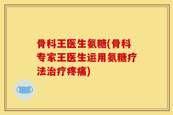 骨科王医生氨糖(骨科专家王医生运用氨糖疗法)