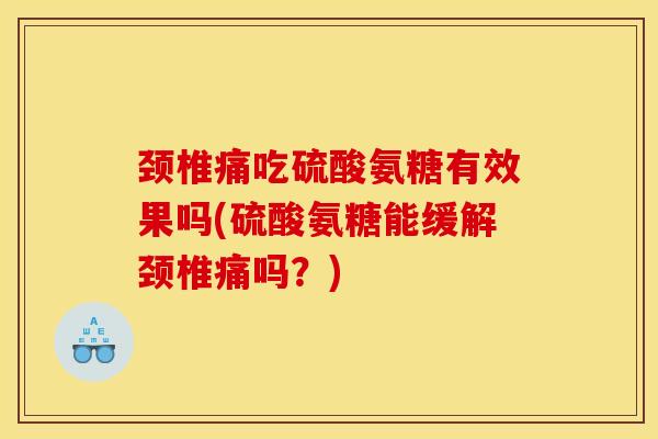 颈椎痛吃硫酸氨糖有效果吗(硫酸氨糖能缓解颈椎痛吗?) 颈椎痛吃硫酸氨糖有效果吗(硫酸氨糖能缓解颈椎痛吗?)