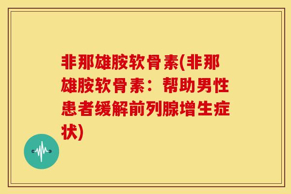 非那雄胺软骨素(非那雄胺软骨素:帮助男性患者缓解前列腺增生症状) 非那雄胺软骨素(非那雄胺软骨素:帮助男性患者缓解前列腺增生症状)