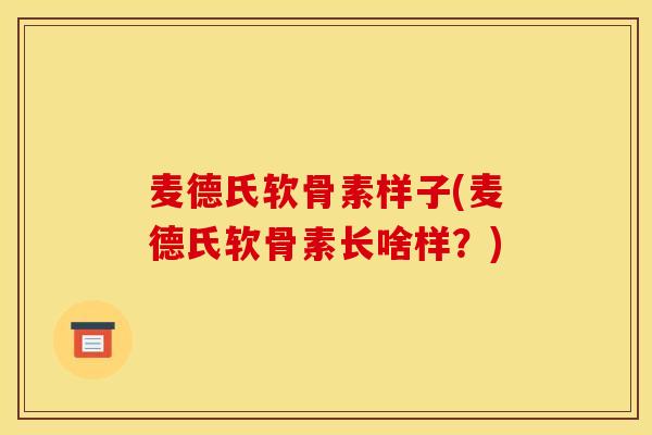 麦德氏软骨素样子(麦德氏软骨素长啥样?) 麦德氏软骨素样子(麦德氏软骨素长啥样?)