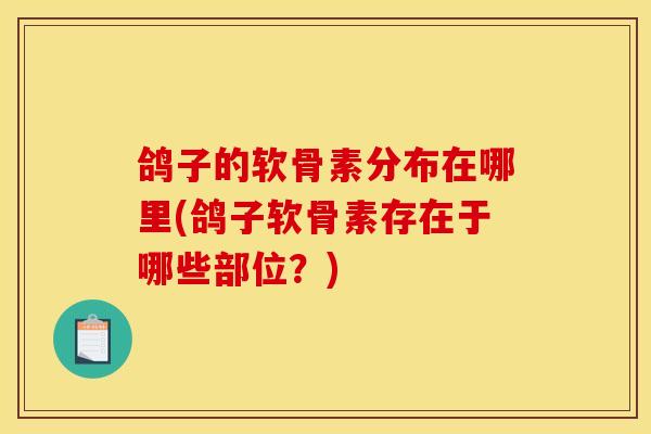 鸽子的软骨素分布在哪里(鸽子软骨素存在于哪些部位?) 鸽子的软骨素分布在哪里(鸽子软骨素存在于哪些部位?)