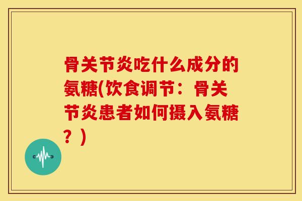 骨吃什么成分的氨糖(饮食调节:骨患者如何摄入氨糖?) 骨吃什么成分的氨糖(饮食调节:骨患者如何摄入氨糖?)
