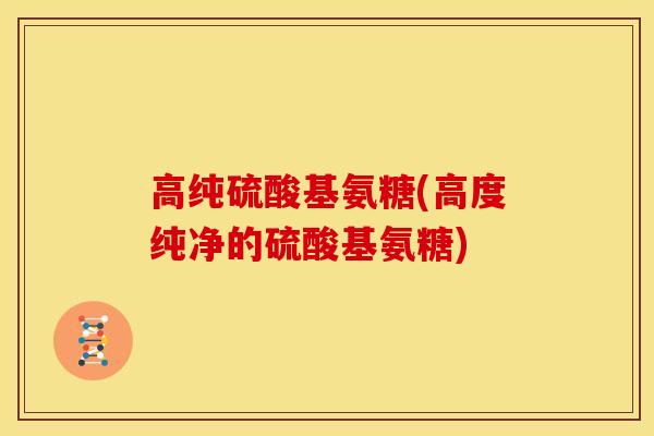高纯硫酸基氨糖(高度纯净的硫酸基氨糖)