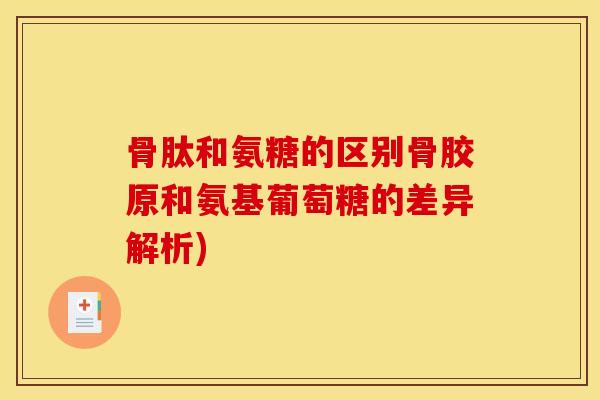 骨肽和氨糖的区别骨胶原和氨基葡萄糖的差异解析)