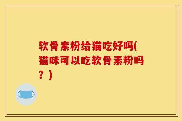 软骨素粉给猫吃好吗(猫咪可以吃软骨素粉吗?) 软骨素粉给猫吃好吗(猫咪可以吃软骨素粉吗?)