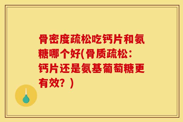 骨密度疏松吃钙片和氨糖哪个好(:钙片还是氨基葡萄糖更有效?) 骨密度疏松吃钙片和氨糖哪个好(:钙片还是氨基葡萄糖更有效?)