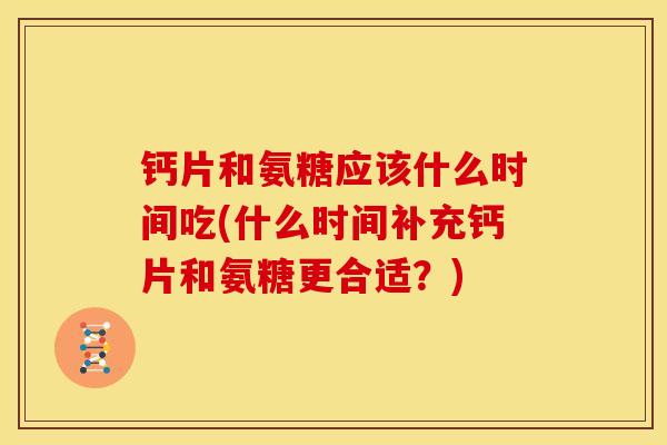 钙片和氨糖应该什么时间吃(什么时间补充钙片和氨糖更合适?) 钙片和氨糖应该什么时间吃(什么时间补充钙片和氨糖更合适?)