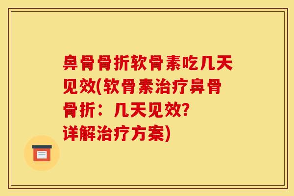 鼻骨软骨素吃几天见效(软骨素鼻骨:几天见效? 详解方案) 鼻骨软骨素吃几天见效(软骨素鼻骨:几天见效? 详解方案)