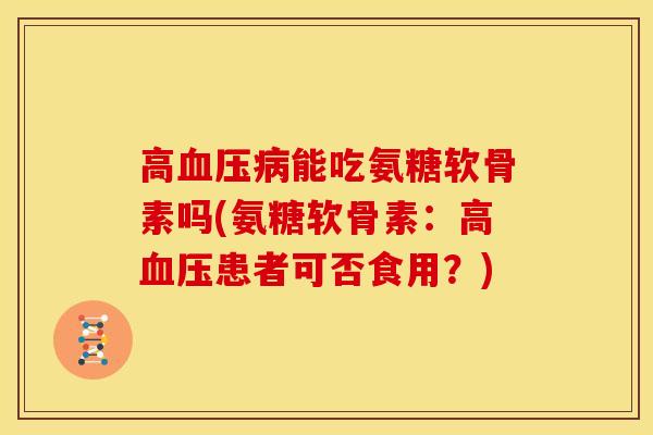 高能吃氨糖软骨素吗(氨糖软骨素:高患者可否食用?) 高能吃氨糖软骨素吗(氨糖软骨素:高患者可否食用?)