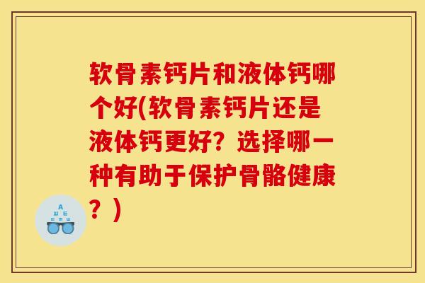 软骨素钙片和液体钙哪个好(软骨素钙片还是液体钙更好?选择哪一种有助于保护骨骼健康?) 软骨素钙片和液体钙哪个好(软骨素钙片还是液体钙更好?选择哪一种有助于保护骨骼健康?)