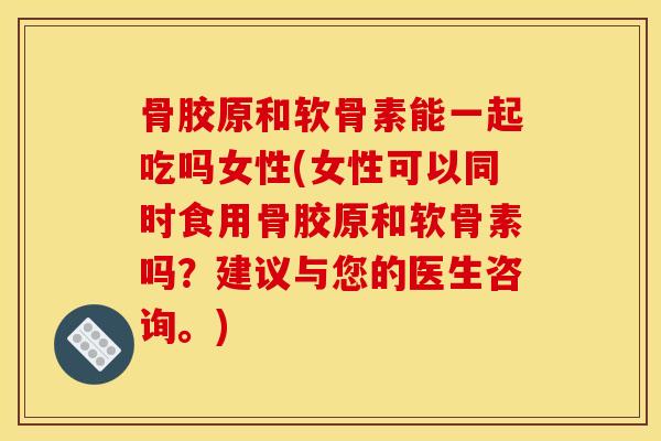 骨胶原和软骨素能一起吃吗女性(女性可以同时食用骨胶原和软骨素吗?建议与您的医生咨询。) 骨胶原和软骨素能一起吃吗女性(女性可以同时食用骨胶原和软骨素吗?建议与您的医生咨询。)