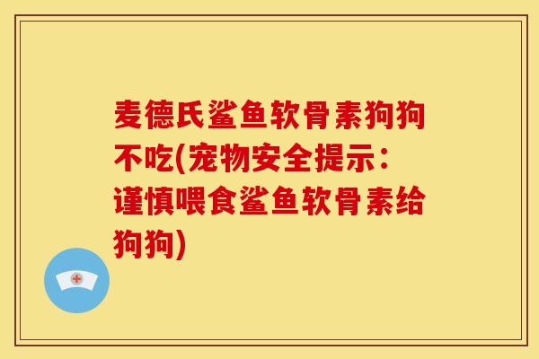 麦德氏鲨鱼软骨素狗狗不吃(宠物安全提示：谨慎喂食鲨鱼软骨素给狗狗)