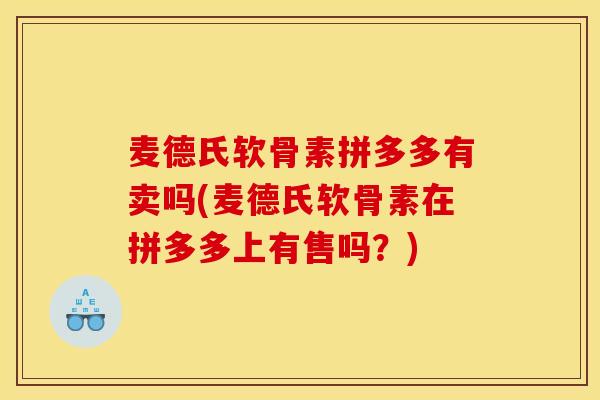 麦德氏软骨素拼多多有卖吗(麦德氏软骨素在拼多多上有售吗?) 麦德氏软骨素拼多多有卖吗(麦德氏软骨素在拼多多上有售吗?)