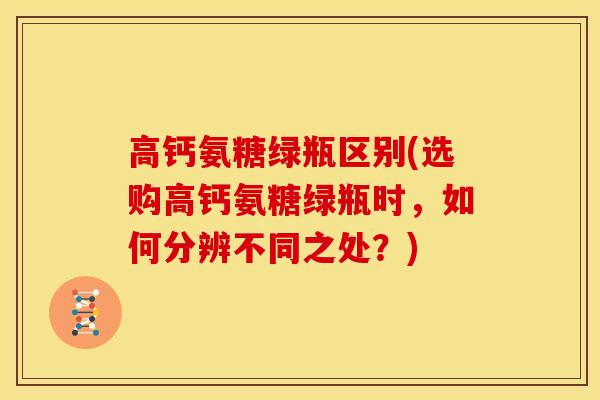 高钙氨糖绿瓶区别(选购高钙氨糖绿瓶时,如何分辨不同之处?) 高钙氨糖绿瓶区别(选购高钙氨糖绿瓶时,如何分辨不同之处?)