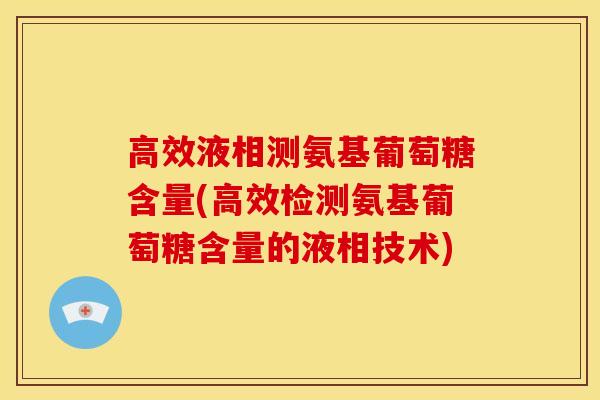 高效液相测氨基葡萄糖含量(高效检测氨基葡萄糖含量的液相技术) 高效液相测氨基葡萄糖含量(高效检测氨基葡萄糖含量的液相技术)