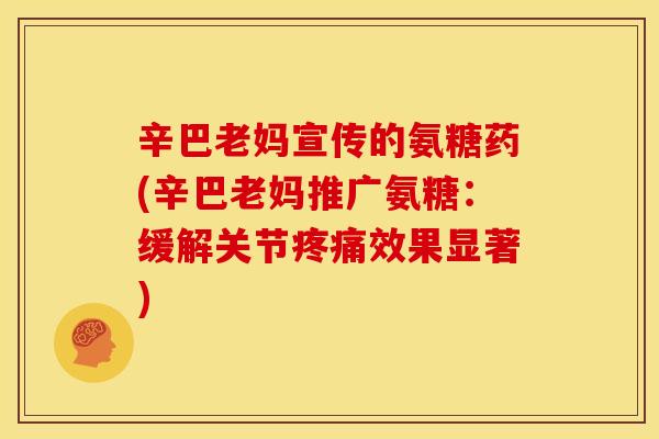 辛巴老妈宣传的氨糖药(辛巴老妈推广氨糖:缓解关节效果显著) 辛巴老妈宣传的氨糖药(辛巴老妈推广氨糖:缓解关节效果显著)