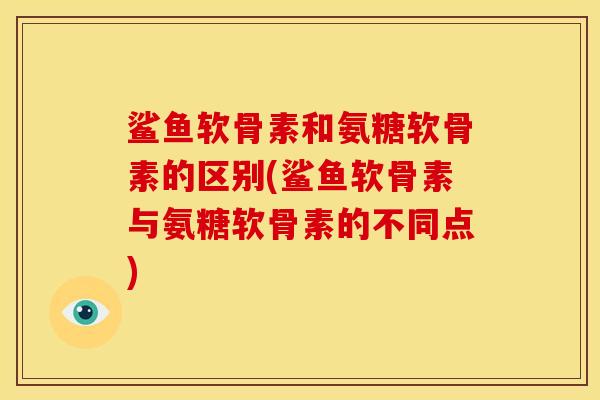 鲨鱼软骨素和氨糖软骨素的区别(鲨鱼软骨素与氨糖软骨素的不同点)