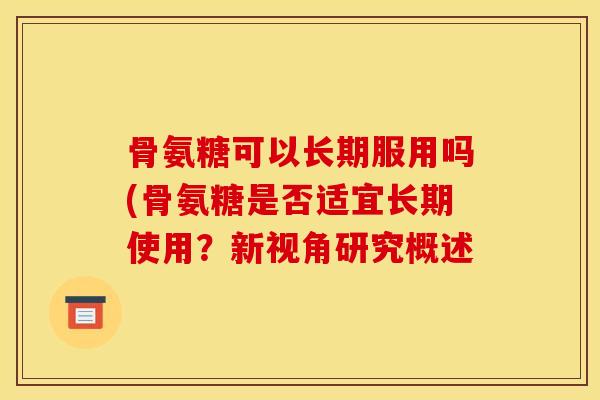 骨氨糖可以长期服用吗(骨氨糖是否适宜长期使用?新视角研究概述 骨氨糖可以长期服用吗(骨氨糖是否适宜长期使用?新视角研究概述