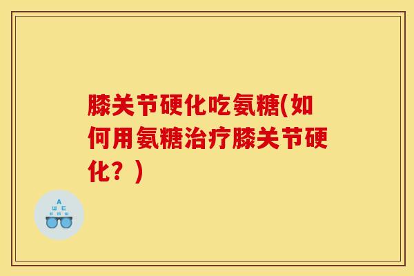 膝关节硬化吃氨糖(如何用氨糖膝关节硬化?) 膝关节硬化吃氨糖(如何用氨糖膝关节硬化?)