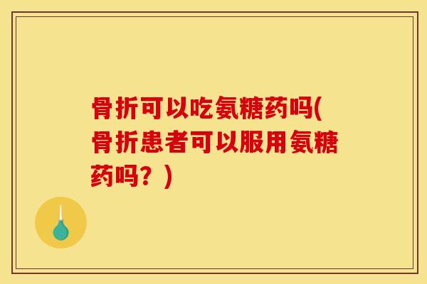 可以吃氨糖药吗(患者可以服用氨糖药吗?) 可以吃氨糖药吗(患者可以服用氨糖药吗?)