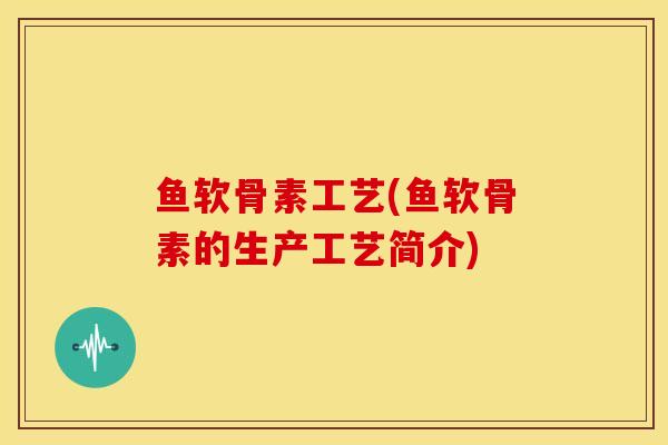 鱼软骨素工艺(鱼软骨素的生产工艺简介)