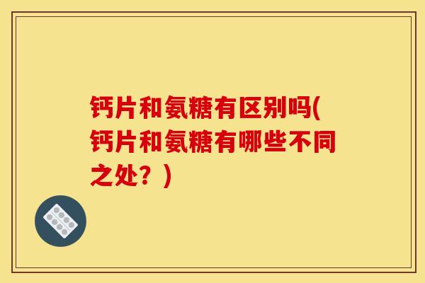 钙片和氨糖有区别吗(钙片和氨糖有哪些不同之处？)