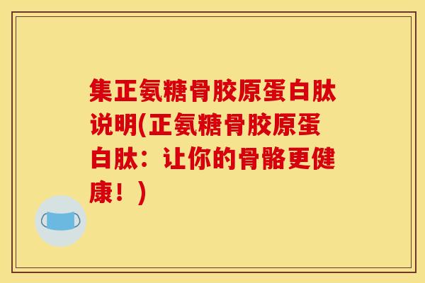 集正氨糖骨胶原蛋白肽说明(正氨糖骨胶原蛋白肽:让你的骨骼更健康!) 集正氨糖骨胶原蛋白肽说明(正氨糖骨胶原蛋白肽:让你的骨骼更健康!)