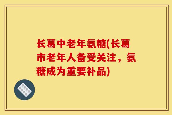 长葛中老年氨糖(长葛市老年人备受关注,氨糖成为重要补品) 长葛中老年氨糖(长葛市老年人备受关注,氨糖成为重要补品)