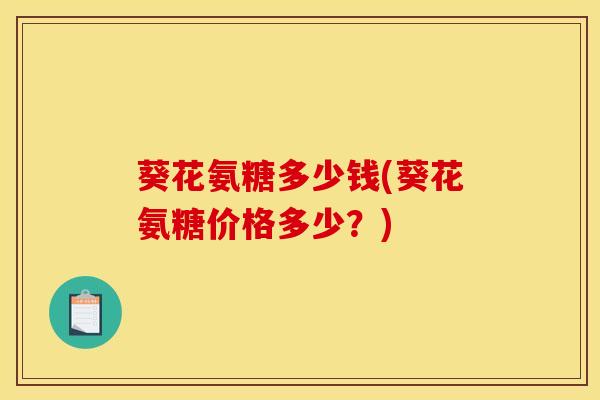 葵花氨糖多少钱(葵花氨糖价格多少?) 葵花氨糖多少钱(葵花氨糖价格多少?)