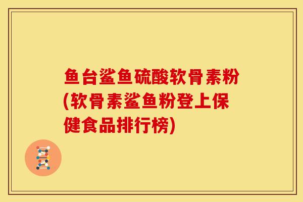 鱼台鲨鱼硫酸软骨素粉(软骨素鲨鱼粉登上保健食品排行榜) 鱼台鲨鱼硫酸软骨素粉(软骨素鲨鱼粉登上保健食品排行榜)