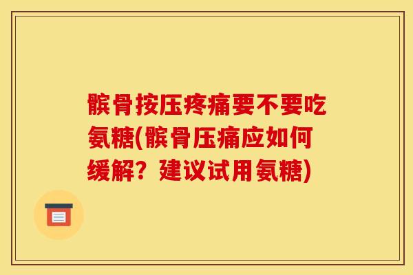 髌骨按压要不要吃氨糖(髌骨压痛应如何缓解?建议试用氨糖) 髌骨按压要不要吃氨糖(髌骨压痛应如何缓解?建议试用氨糖)
