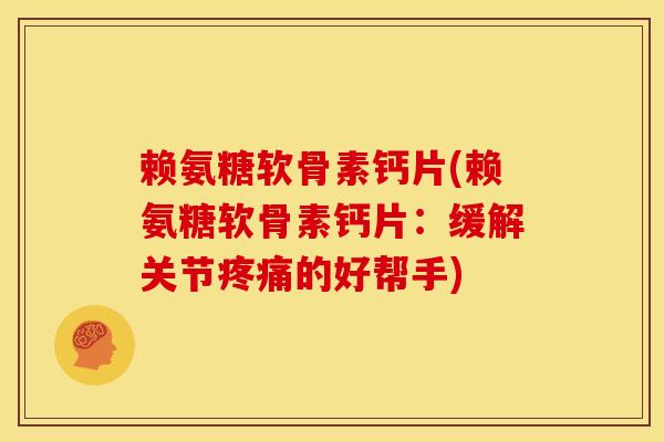 赖氨糖软骨素钙片(赖氨糖软骨素钙片:缓解关节的好帮手) 赖氨糖软骨素钙片(赖氨糖软骨素钙片:缓解关节的好帮手)