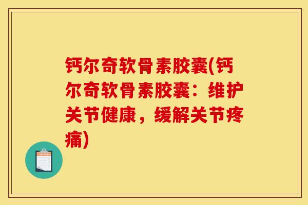钙尔奇软骨素胶囊(钙尔奇软骨素胶囊：维护关节健康，缓解关节)