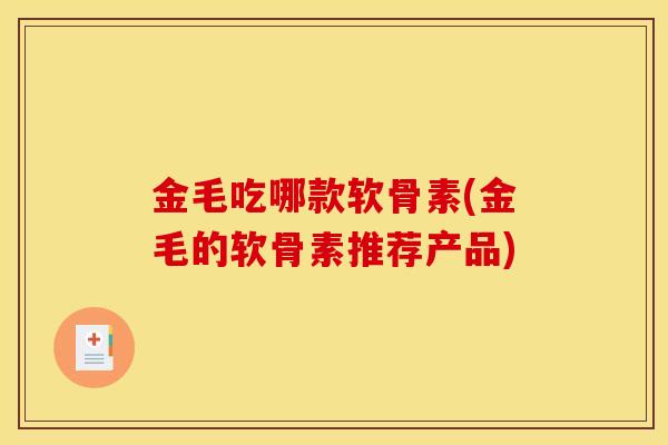 金毛吃哪款软骨素(金毛的软骨素推荐产品) 金毛吃哪款软骨素(金毛的软骨素推荐产品)