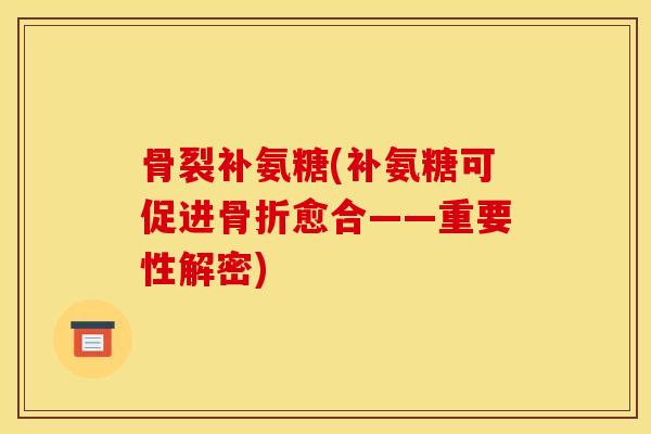 骨裂补氨糖(补氨糖可促进愈合——重要性解密)