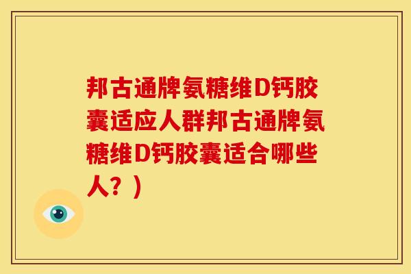 邦古通牌氨糖维D钙胶囊适应人群邦古通牌氨糖维D钙胶囊适合哪些人?) 邦古通牌氨糖维D钙胶囊适应人群邦古通牌氨糖维D钙胶囊适合哪些人?)