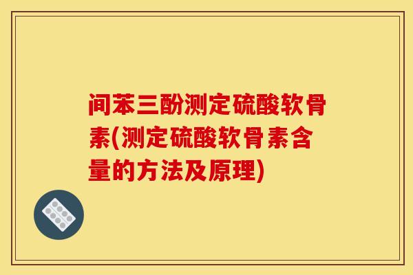 间苯三酚测定硫酸软骨素(测定硫酸软骨素含量的方法及原理) 间苯三酚测定硫酸软骨素(测定硫酸软骨素含量的方法及原理)