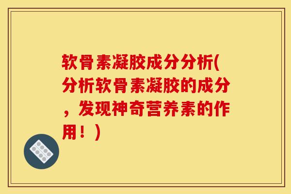 软骨素凝胶成分分析(分析软骨素凝胶的成分,发现神奇营养素的作用!) 软骨素凝胶成分分析(分析软骨素凝胶的成分,发现神奇营养素的作用!)