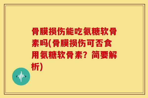 骨膜损伤能吃氨糖软骨素吗(骨膜损伤可否食用氨糖软骨素?简要解析) 骨膜损伤能吃氨糖软骨素吗(骨膜损伤可否食用氨糖软骨素?简要解析)