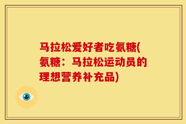 马拉松爱好者吃氨糖(氨糖:马拉松运动员的理想营养补充品) 马拉松爱好者吃氨糖(氨糖:马拉松运动员的理想营养补充品)