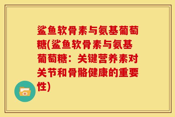 鲨鱼软骨素与氨基葡萄糖(鲨鱼软骨素与氨基葡萄糖：关键营养素对关节和骨骼健康的重要性)
