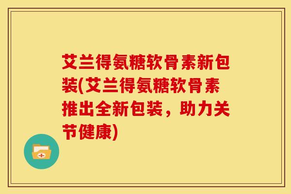 艾兰得氨糖软骨素新包装(艾兰得氨糖软骨素推出全新包装,助力关节健康) 艾兰得氨糖软骨素新包装(艾兰得氨糖软骨素推出全新包装,助力关节健康)