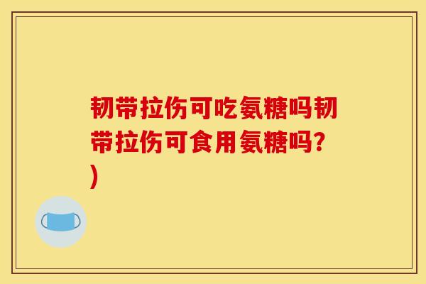 韧带拉伤可吃氨糖吗韧带拉伤可食用氨糖吗?) 韧带拉伤可吃氨糖吗韧带拉伤可食用氨糖吗?)