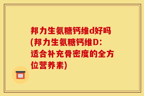 邦力生氨糖钙维d好吗(邦力生氨糖钙维D:适合补充骨密度的全方位营养素) 邦力生氨糖钙维d好吗(邦力生氨糖钙维D:适合补充骨密度的全方位营养素)
