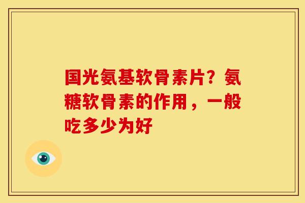 国光氨基软骨素片？氨糖软骨素的作用，一般吃多少为好