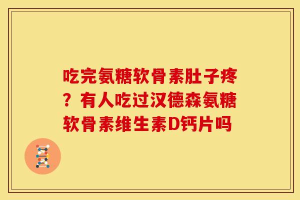 吃完氨糖软骨素肚子疼？有人吃过汉德森氨糖软骨素维生素D钙片吗