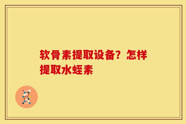 软骨素提取设备?怎样提取水蛭素 软骨素提取设备?怎样提取水蛭素